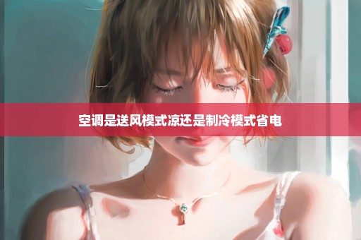 空调是送风模式凉还是制冷模式省电