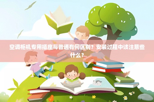 空调柜机专用插座与普通有何区别？安装过程中该注意些什么？