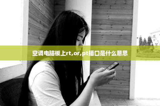 空调电脑板上rt,or,pt插口是什么意思