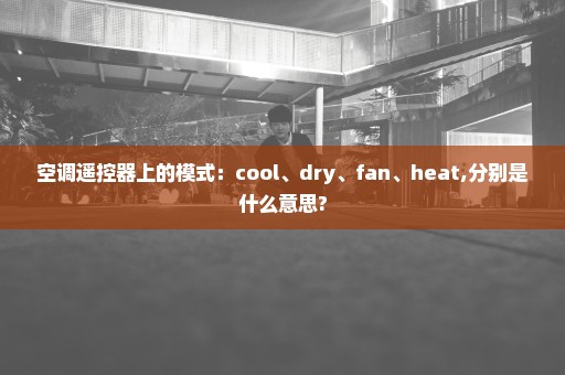 空调遥控器上的模式：cool、dry、fan、heat,分别是什么意思?