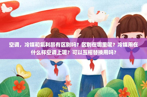 空调，冷媒和氟利昂有区别吗？区别在哪里呢？冷媒用在什么样空调上呢？可以互相替换用吗？