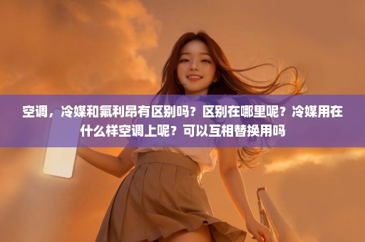 空调，冷媒和氟利昂有区别吗？区别在哪里呢？冷媒用在什么样空调上呢？可以互相替换用吗