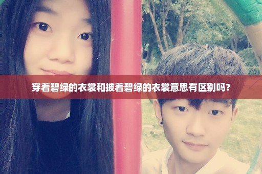 穿着碧绿的衣裳和披着碧绿的衣裳意思有区别吗？
