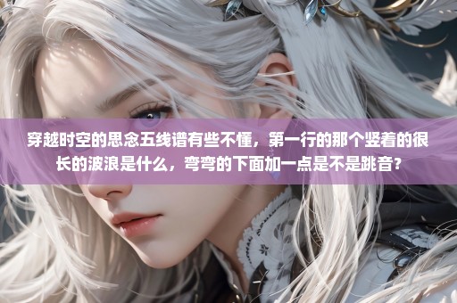 穿越时空的思念五线谱有些不懂，第一行的那个竖着的很长的波浪是什么，弯弯的下面加一点是不是跳音？