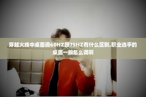 穿越火线中桌面调60HZ跟75HZ有什么区别,职业选手的桌面一般怎么调啊