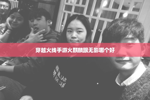 穿越火线手游火麒麟跟无影哪个好