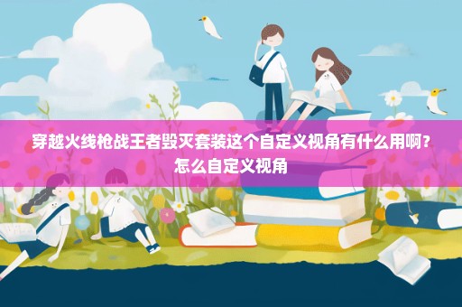 穿越火线枪战王者毁灭套装这个自定义视角有什么用啊？怎么自定义视角