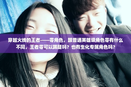 穿越火线的王者——零角色，跟普通英雄级角色零有什么不同，王者零可以踢腿吗？也有生化专属角色吗？