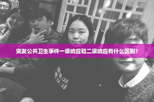 突发公共卫生事件一级响应和二级响应有什么区别？