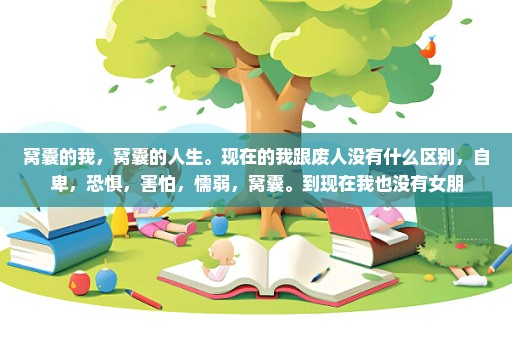 窝囊的我，窝囊的人生。现在的我跟废人没有什么区别，自卑，恐惧，害怕，懦弱，窝囊。到现在我也没有女朋
