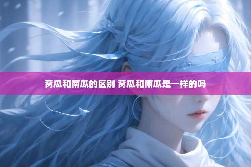 窝瓜和南瓜的区别 窝瓜和南瓜是一样的吗