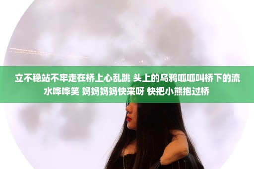 立不稳站不牢走在桥上心乱跳 头上的乌鸦呱呱叫桥下的流水哗哗笑 妈妈妈妈快来呀 快把小熊抱过桥