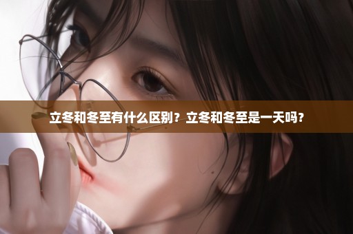 立冬和冬至有什么区别？立冬和冬至是一天吗？