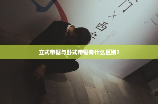 立式带锯与卧式带锯有什么区别？