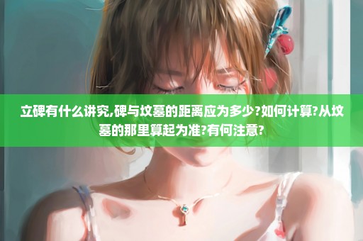 立碑有什么讲究,碑与坟墓的距离应为多少?如何计算?从坟墓的那里算起为准?有何注意?