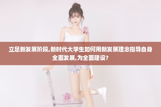 立足新发展阶段,新时代大学生如何用新发展理念指导自身全面发展,为全面建设？