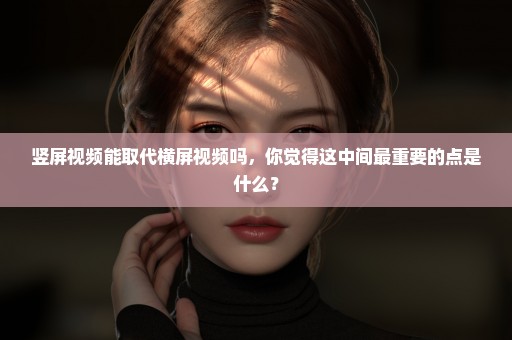 竖屏视频能取代横屏视频吗，你觉得这中间最重要的点是什么？