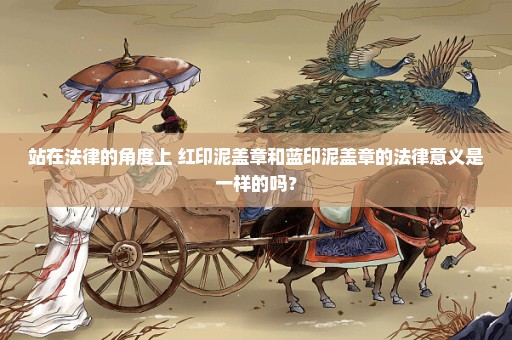 站在法律的角度上 红印泥盖章和蓝印泥盖章的法律意义是一样的吗？