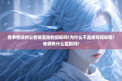 竞争性谈判公告就是指的招标吗?为什么不直接写招标呢?他俩有什么区别吗?