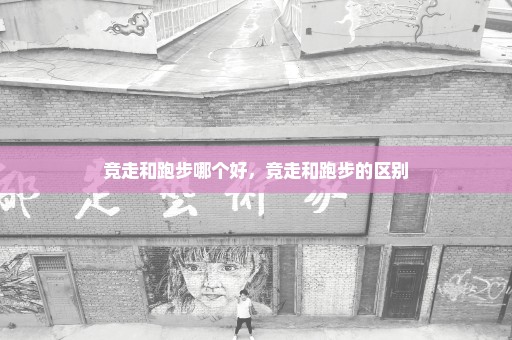 竞走和跑步哪个好，竞走和跑步的区别