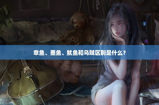 章鱼、墨鱼、鱿鱼和乌贼区别是什么？