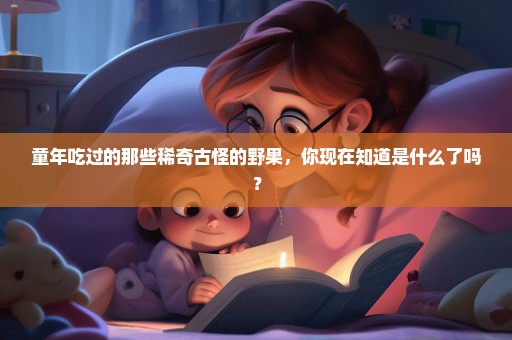 童年吃过的那些稀奇古怪的野果，你现在知道是什么了吗？