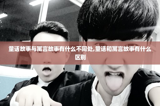童话故事与寓言故事有什么不同处,童话和寓言故事有什么区别