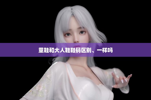 童鞋和大人鞋鞋码区别、一样吗