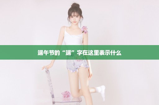 端午节的“端”字在这里表示什么