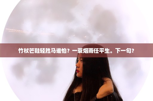 竹杖芒鞋轻胜马谁怕？一蓑烟雨任平生。下一句？