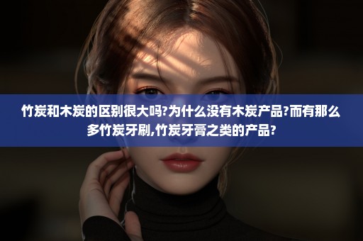 竹炭和木炭的区别很大吗?为什么没有木炭产品?而有那么多竹炭牙刷,竹炭牙膏之类的产品?