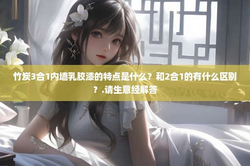 竹炭3合1内墙乳胶漆的特点是什么？和2合1的有什么区别？.请生意经解答