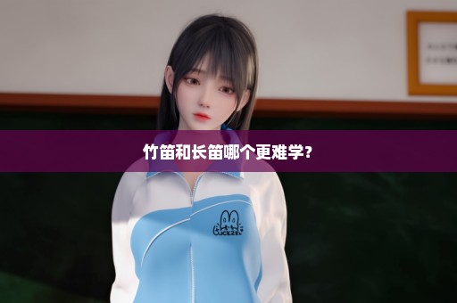 竹笛和长笛哪个更难学？