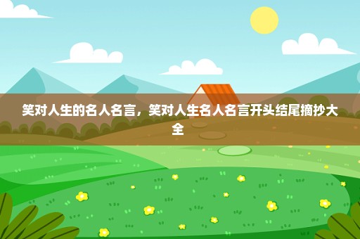 笑对人生的名人名言，笑对人生名人名言开头结尾摘抄大全 