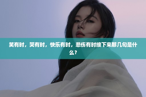 笑有时，哭有时，快乐有时，悲伤有时接下来那几句是什么？