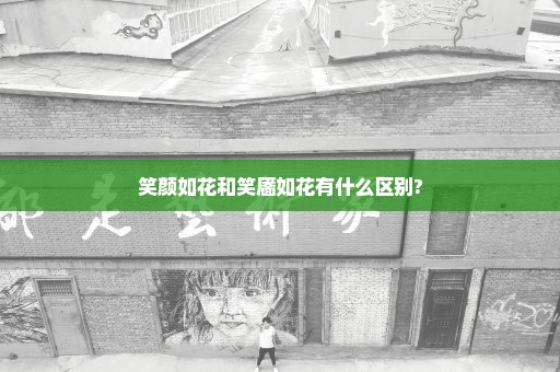 笑颜如花和笑靥如花有什么区别?