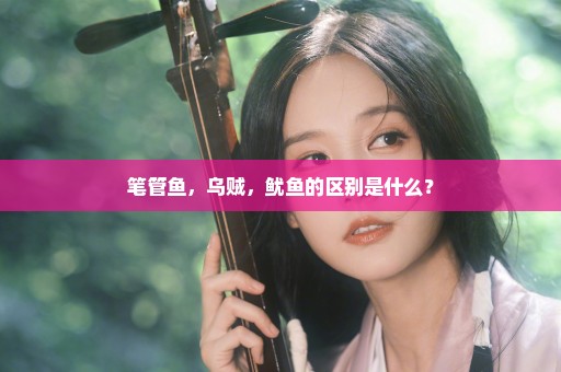 笔管鱼，乌贼，鱿鱼的区别是什么？