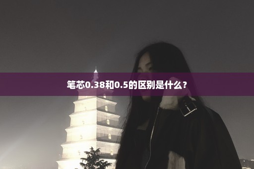 笔芯0.38和0.5的区别是什么？