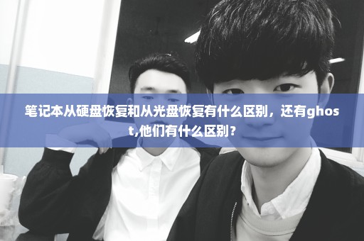 笔记本从硬盘恢复和从光盘恢复有什么区别，还有ghost,他们有什么区别？