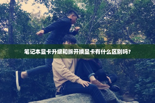 笔记本显卡升级和拆开换显卡有什么区别吗？