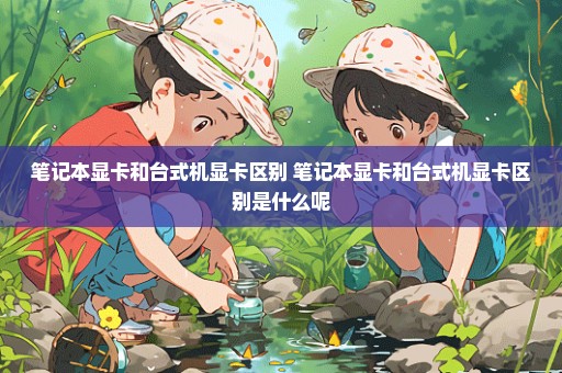 笔记本显卡和台式机显卡区别 笔记本显卡和台式机显卡区别是什么呢