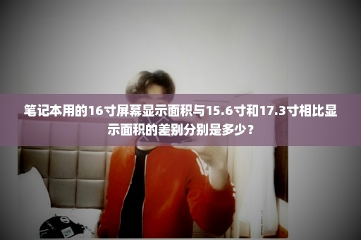 笔记本用的16寸屏幕显示面积与15.6寸和17.3寸相比显示面积的差别分别是多少？