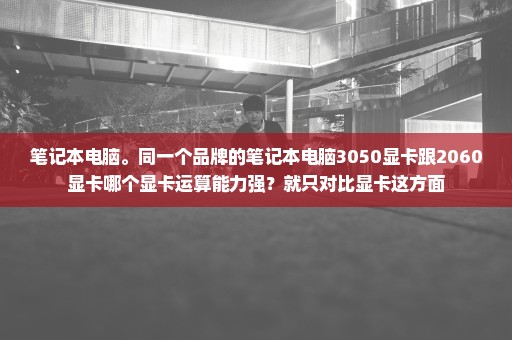 笔记本电脑。同一个品牌的笔记本电脑3050显卡跟2060显卡哪个显卡运算能力强？就只对比显卡这方面