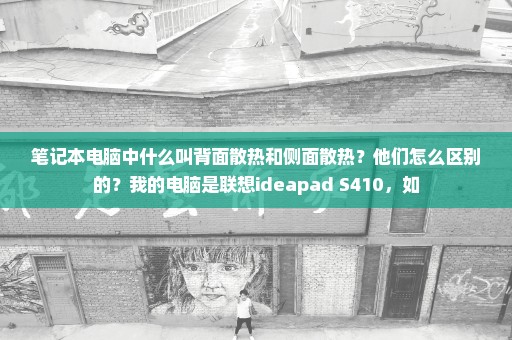 笔记本电脑中什么叫背面散热和侧面散热？他们怎么区别的？我的电脑是联想ideapad S410，如
