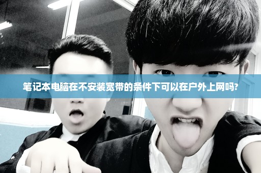 笔记本电脑在不安装宽带的条件下可以在户外上网吗?