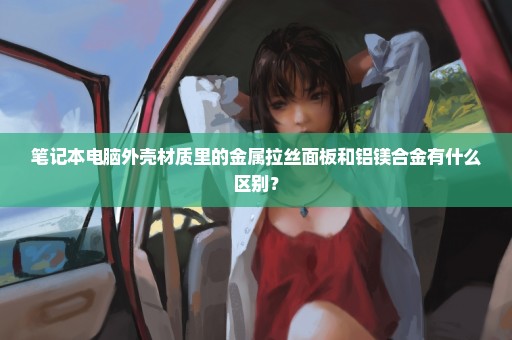 笔记本电脑外壳材质里的金属拉丝面板和铝镁合金有什么区别？