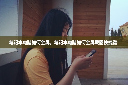笔记本电脑如何全屏，笔记本电脑如何全屏截图快捷键 
