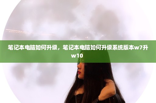 笔记本电脑如何升级，笔记本电脑如何升级系统版本w7升w10 