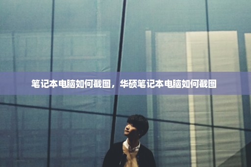 笔记本电脑如何截图，华硕笔记本电脑如何截图 