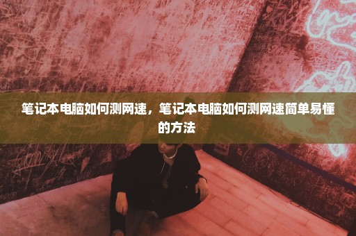 笔记本电脑如何测网速，笔记本电脑如何测网速简单易懂的方法 